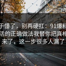 我终于懂了，别再硬扛：91爆料网极简生活的正确做法我替你把真相摆出来了，这一步很多人漏了