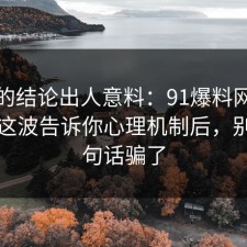 最后的结论出人意料：91爆料网手机隐私这波告诉你心理机制后，别被一句话骗了