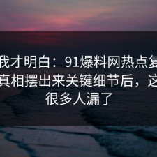 看完我才明白：91爆料网热点复盘这波把真相摆出来关键细节后，这一步很多人漏了