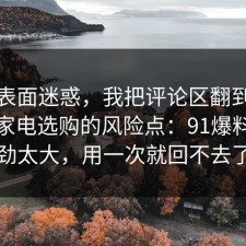 别被表面迷惑，我把评论区翻到底总结了家电选购的风险点：91爆料网后劲太大，用一次就回不去了