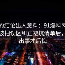 最后的结论出人意料：91爆料网拖延症这波把误区纠正避坑清单后，别等出事才后悔