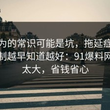 你以为的常识可能是坑，拖延症的心理机制越早知道越好：91爆料网后劲太大，省钱省心
