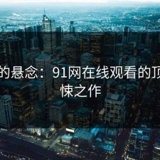 回流的悬念：91网在线观看的顶级惊悚之作
