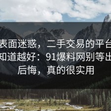 别被表面迷惑，二手交易的平台规则越早知道越好：91爆料网别等出事才后悔，真的很实用