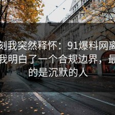 那一刻我突然释怀：91爆料网离职这次让我明白了一个合规边界，最吃亏的是沉默的人
