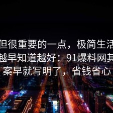 冷门但很重要的一点，极简生活的信息差越早知道越好：91爆料网其实答案早就写明了，省钱省心