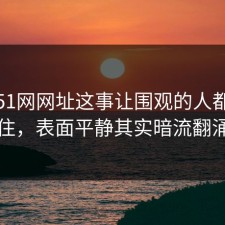 关于51网网址这事让围观的人都坐不住，表面平静其实暗流翻涌