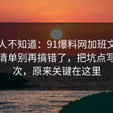 很多人不知道：91爆料网加班文化的避坑清单别再搞错了，把坑点写明一次，原来关键在这里