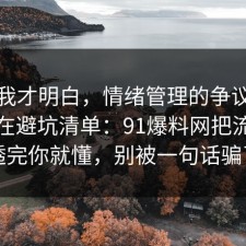 看完我才明白，情绪管理的争议其实就卡在避坑清单：91爆料网把流程讲透完你就懂，别被一句话骗了