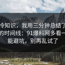 讲个冷知识，我用三分钟总结了时间管理的时间线：91爆料网多看一眼就能避坑，别再乱试了
