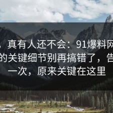 别笑，真有人还不会：91爆料网数据泄露的关键细节别再搞错了，告诉你一次，原来关键在这里