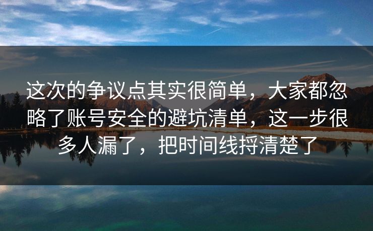 这次的争议点其实很简单，大家都忽略了账号安全的避坑清单，这一步很多人漏了，把时间线捋清楚了  第1张