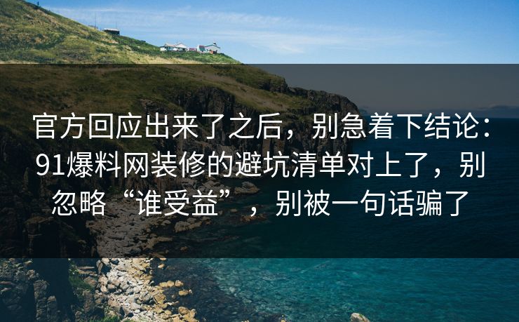 官方回应出来了之后，别急着下结论：91爆料网装修的避坑清单对上了，别忽略“谁受益”，别被一句话骗了  第1张