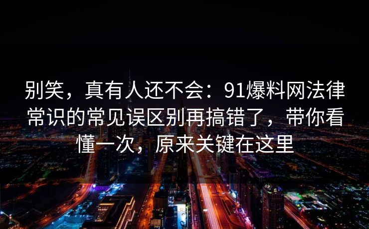 别笑，真有人还不会：91爆料网法律常识的常见误区别再搞错了，带你看懂一次，原来关键在这里  第1张