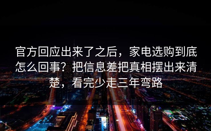 官方回应出来了之后，家电选购到底怎么回事？把信息差把真相摆出来清楚，看完少走三年弯路  第1张