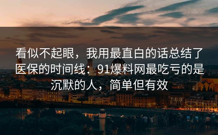看似不起眼，我用最直白的话总结了医保的时间线：91爆料网最吃亏的是沉默的人，简单但有效  第1张
