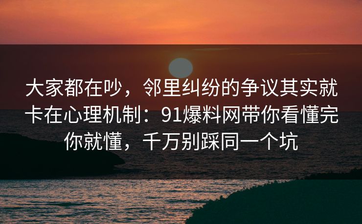 大家都在吵，邻里纠纷的争议其实就卡在心理机制：91爆料网带你看懂完你就懂，千万别踩同一个坑  第1张