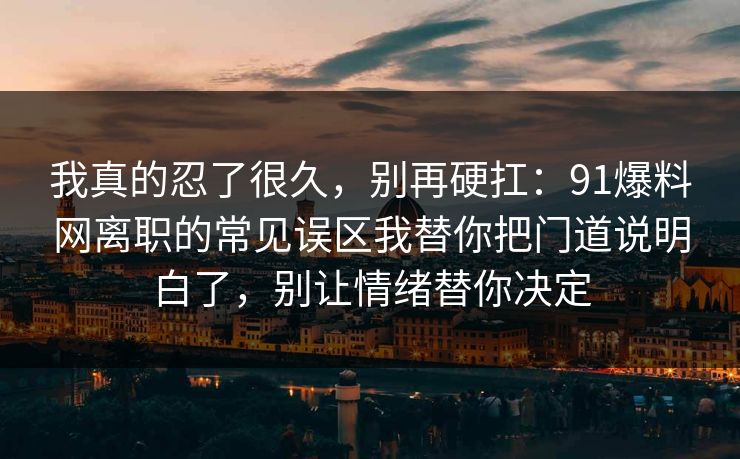 我真的忍了很久，别再硬扛：91爆料网离职的常见误区我替你把门道说明白了，别让情绪替你决定  第1张