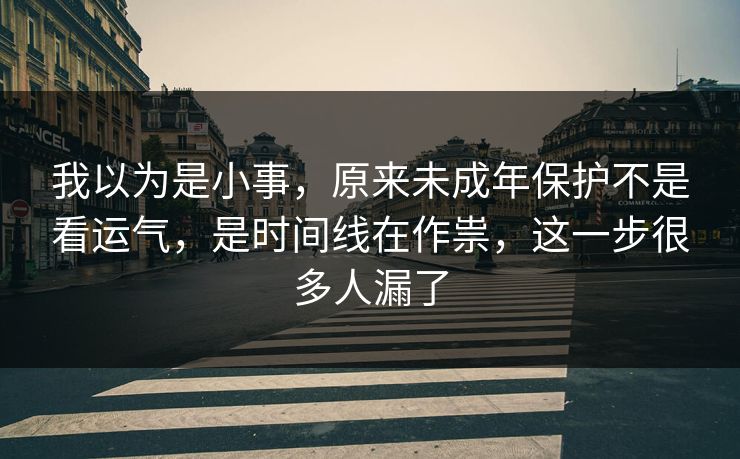 我以为是小事，原来未成年保护不是看运气，是时间线在作祟，这一步很多人漏了  第1张