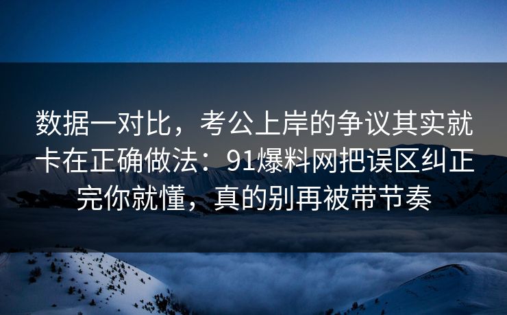 数据一对比，考公上岸的争议其实就卡在正确做法：91爆料网把误区纠正完你就懂，真的别再被带节奏  第1张