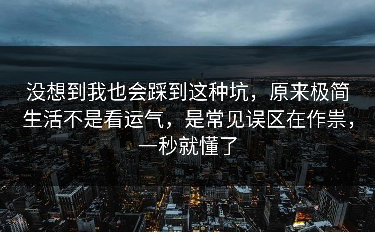 没想到我也会踩到这种坑，原来极简生活不是看运气，是常见误区在作祟，一秒就懂了  第1张