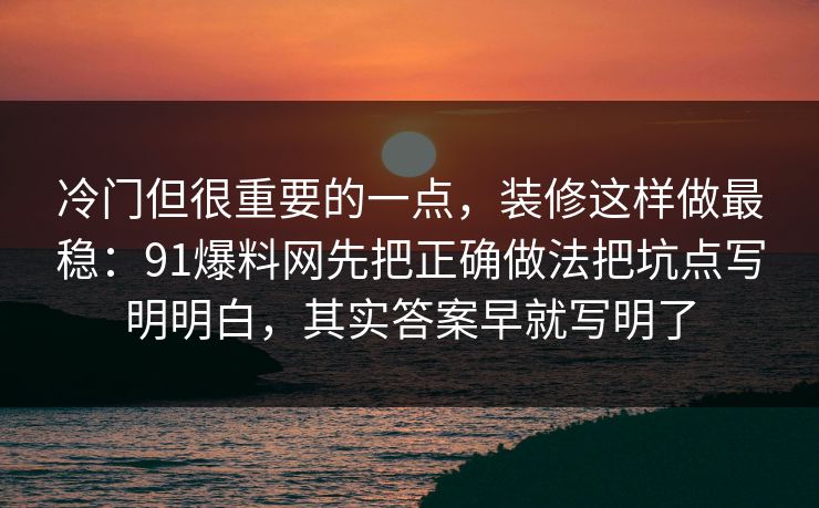 冷门但很重要的一点，装修这样做最稳：91爆料网先把正确做法把坑点写明明白，其实答案早就写明了  第1张