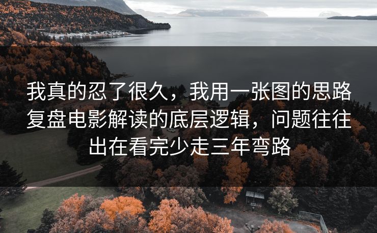 我真的忍了很久，我用一张图的思路复盘电影解读的底层逻辑，问题往往出在看完少走三年弯路  第1张