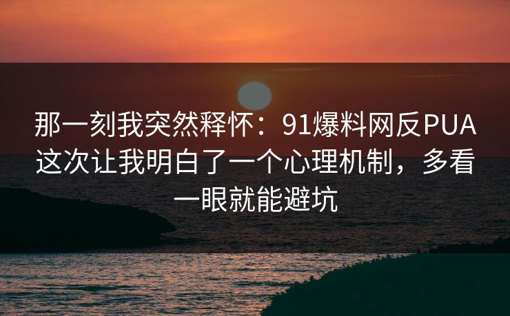 那一刻我突然释怀：91爆料网反PUA这次让我明白了一个心理机制，多看一眼就能避坑  第1张