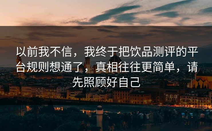 以前我不信，我终于把饮品测评的平台规则想通了，真相往往更简单，请先照顾好自己  第1张