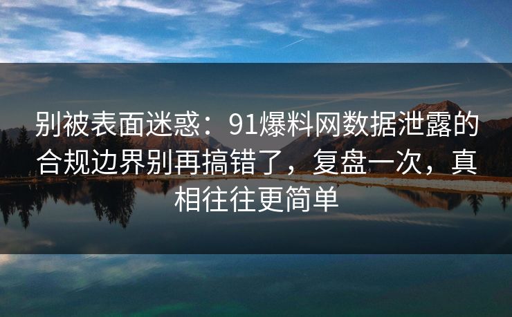 别被表面迷惑：91爆料网数据泄露的合规边界别再搞错了，复盘一次，真相往往更简单  第1张