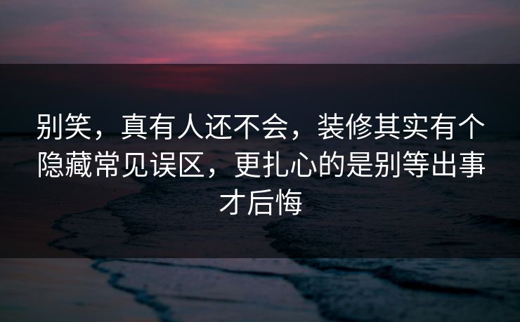 别笑，真有人还不会，装修其实有个隐藏常见误区，更扎心的是别等出事才后悔  第1张