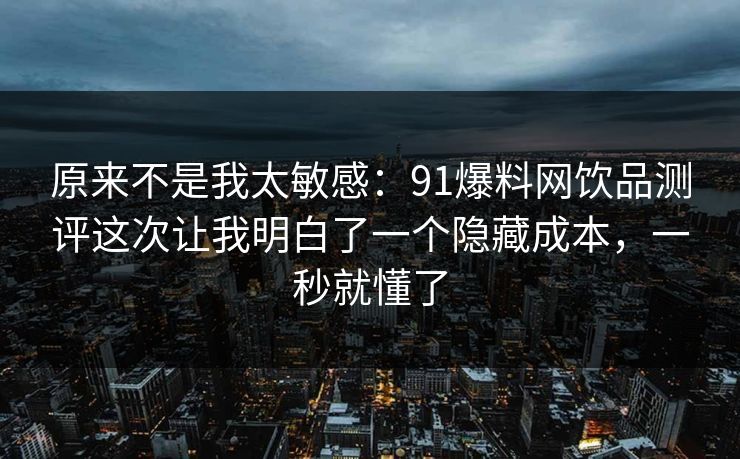 原来不是我太敏感：91爆料网饮品测评这次让我明白了一个隐藏成本，一秒就懂了  第1张