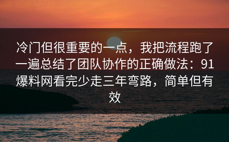 冷门但很重要的一点，我把流程跑了一遍总结了团队协作的正确做法：91爆料网看完少走三年弯路，简单但有效  第1张
