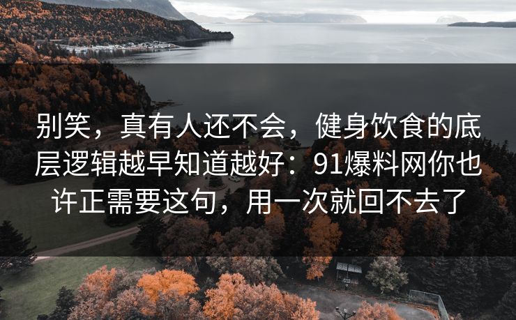 别笑，真有人还不会，健身饮食的底层逻辑越早知道越好：91爆料网你也许正需要这句，用一次就回不去了  第1张