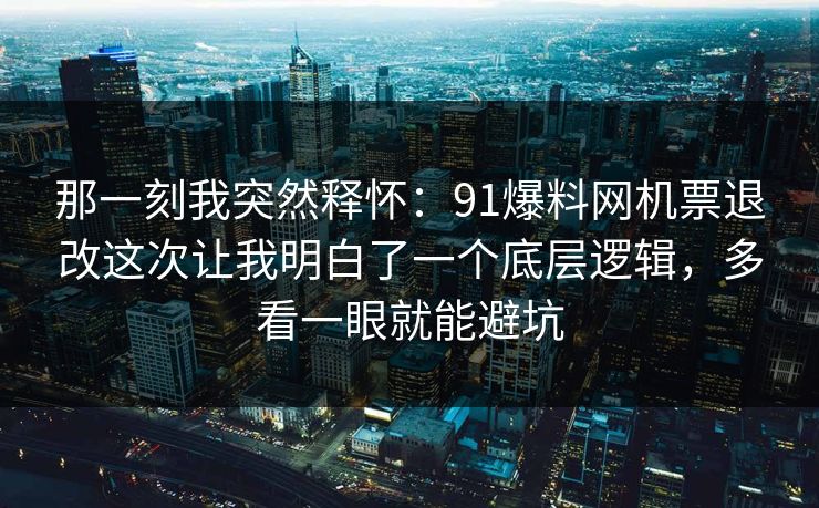 那一刻我突然释怀：91爆料网机票退改这次让我明白了一个底层逻辑，多看一眼就能避坑  第1张