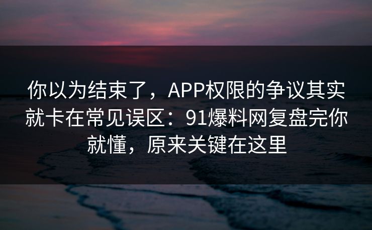 你以为结束了，APP权限的争议其实就卡在常见误区：91爆料网复盘完你就懂，原来关键在这里  第1张