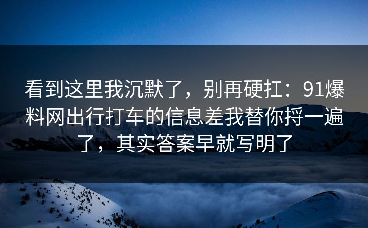 看到这里我沉默了，别再硬扛：91爆料网出行打车的信息差我替你捋一遍了，其实答案早就写明了  第1张