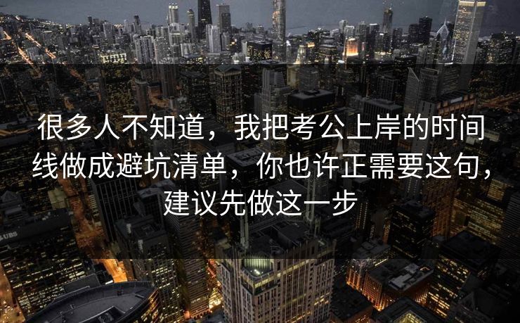 很多人不知道，我把考公上岸的时间线做成避坑清单，你也许正需要这句，建议先做这一步  第1张