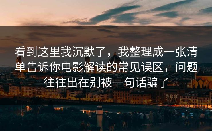看到这里我沉默了，我整理成一张清单告诉你电影解读的常见误区，问题往往出在别被一句话骗了  第1张