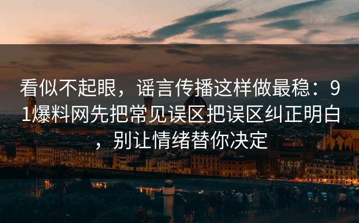 看似不起眼，谣言传播这样做最稳：91爆料网先把常见误区把误区纠正明白，别让情绪替你决定  第1张