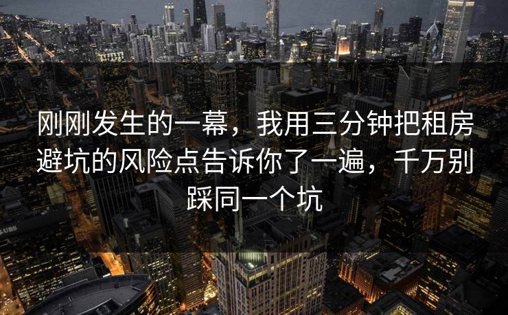 刚刚发生的一幕，我用三分钟把租房避坑的风险点告诉你了一遍，千万别踩同一个坑
