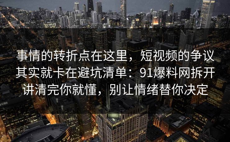 事情的转折点在这里，短视频的争议其实就卡在避坑清单：91爆料网拆开讲清完你就懂，别让情绪替你决定
