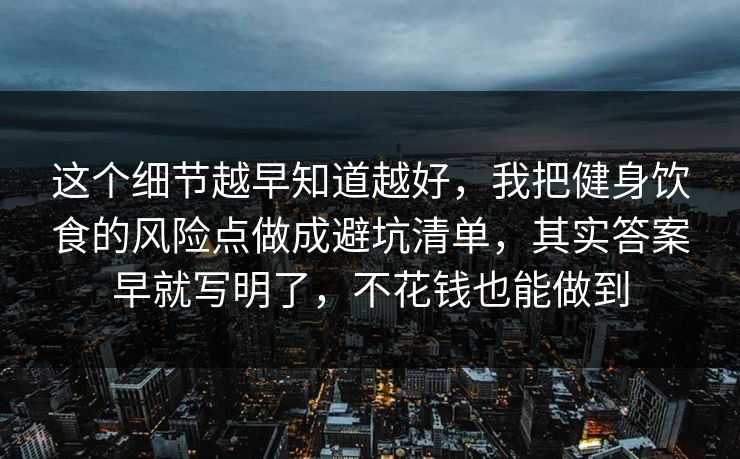 这个细节越早知道越好，我把健身饮食的风险点做成避坑清单，其实答案早就写明了，不花钱也能做到