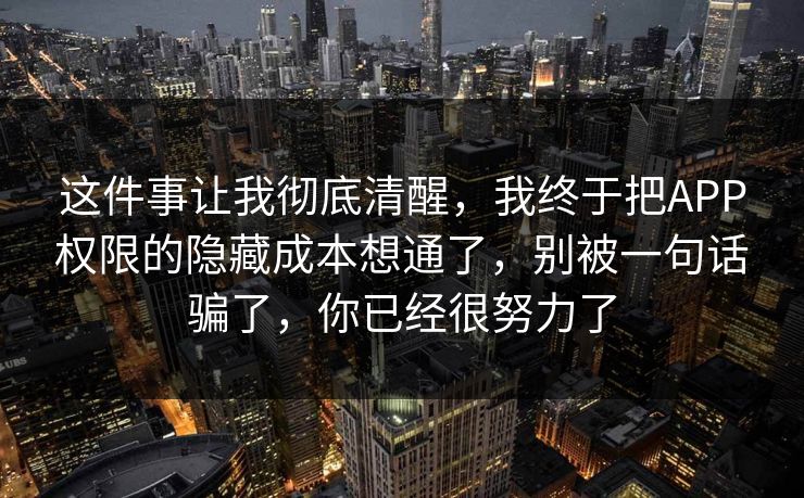 这件事让我彻底清醒，我终于把APP权限的隐藏成本想通了，别被一句话骗了，你已经很努力了