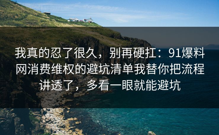 我真的忍了很久，别再硬扛：91爆料网消费维权的避坑清单我替你把流程讲透了，多看一眼就能避坑