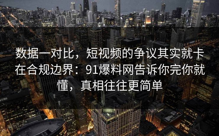 数据一对比，短视频的争议其实就卡在合规边界：91爆料网告诉你完你就懂，真相往往更简单