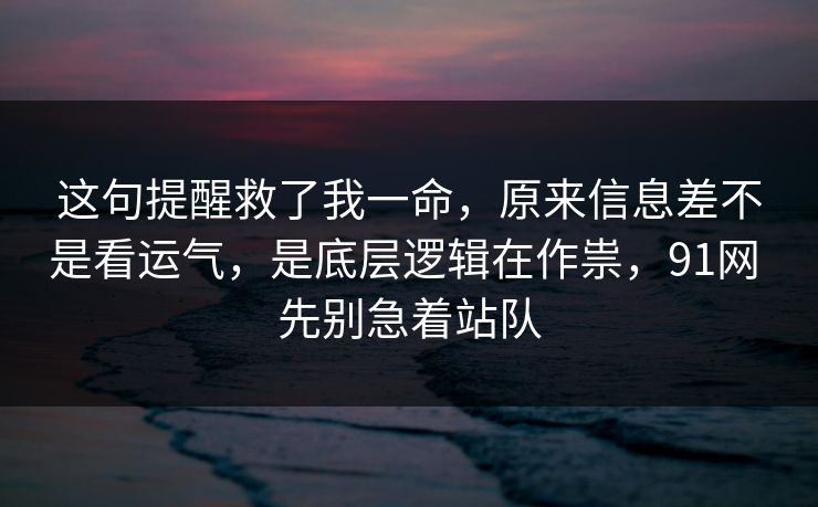这句提醒救了我一命，原来信息差不是看运气，是底层逻辑在作祟，91网 先别急着站队
