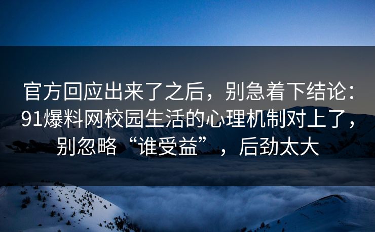 官方回应出来了之后，别急着下结论：91爆料网校园生活的心理机制对上了，别忽略“谁受益”，后劲太大