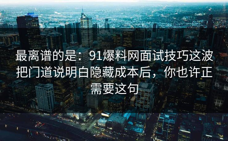 最离谱的是：91爆料网面试技巧这波把门道说明白隐藏成本后，你也许正需要这句