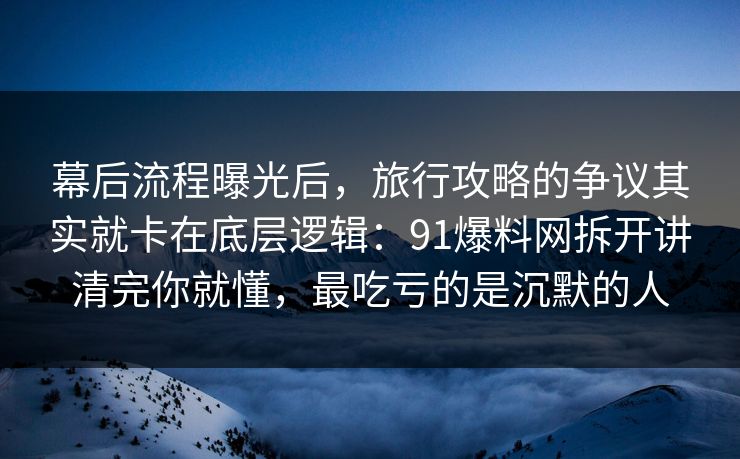 幕后流程曝光后，旅行攻略的争议其实就卡在底层逻辑：91爆料网拆开讲清完你就懂，最吃亏的是沉默的人